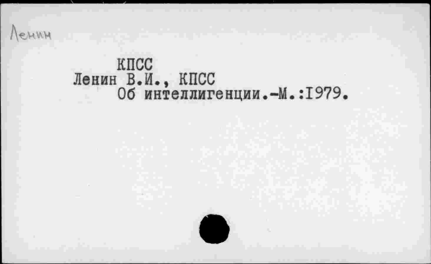 ﻿КПСС
Ленин В.И., КПСС
Об интеллигенции.-М.:1979.